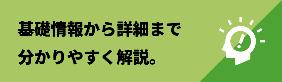 基礎情報から詳細まで
分かりやすく解説。