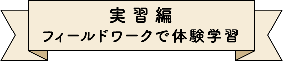 実習編
フィールドワークで体験学習