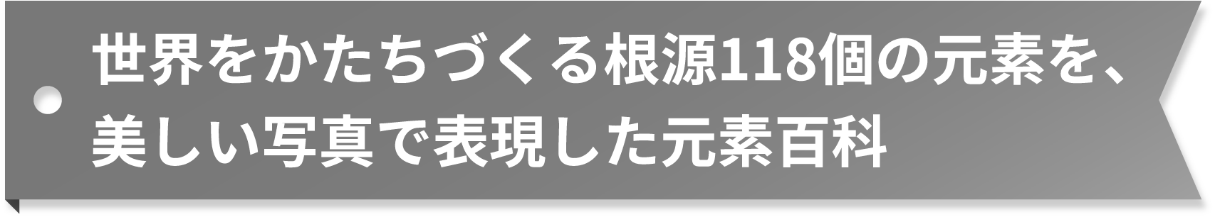 世界をかたちづくる根源118個の元素を、
美しい写真で表現した元素百科