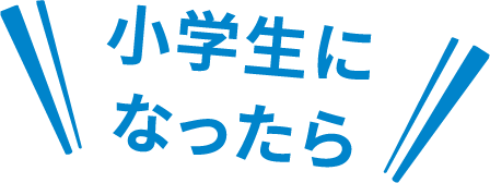 小学生に
なったら