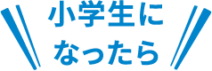 小学生に
なったら